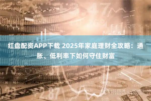 红盘配资APP下载 2025年家庭理财全攻略：通胀、低利率下如何守住财富