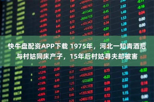 快牛盘配资APP下载 1975年，河北一知青酒后与村姑同床产子，15年后村姑寻夫却被害