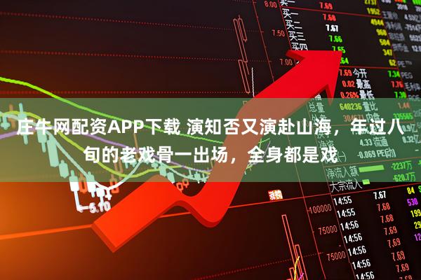 庄牛网配资APP下载 演知否又演赴山海，年过八旬的老戏骨一出场，全身都是戏