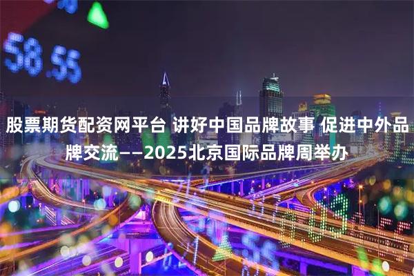 股票期货配资网平台 讲好中国品牌故事 促进中外品牌交流——2025北京国际品牌周举办