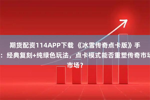 期货配资114APP下载 《冰雪传奇点卡版》手游：经典复刻+纯绿色玩法，点卡模式能否重塑传奇市场？