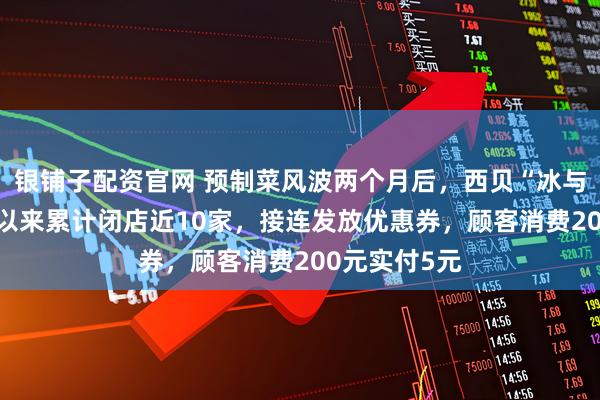 银铺子配资官网 预制菜风波两个月后，西贝“冰与火”：10月以来累计闭店近10家，接连发放优惠券，顾客消费200元实付5元