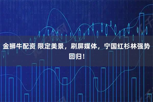 金狮牛配资 限定美景，刷屏媒体，宁国红杉林强势回归！