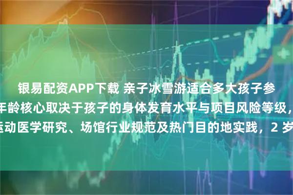 银易配资APP下载 亲子冰雪游适合多大孩子参与？亲子冰雪游的适宜年龄核心取决于孩子的身体发育水平与项目风险等级，结合运动医学研究、场馆行业规范及热门目的地实践，2 岁以下不建议参与任何冰雪项目，2