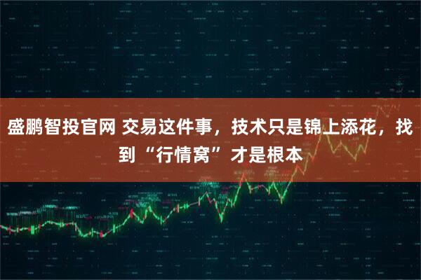 盛鹏智投官网 交易这件事，技术只是锦上添花，找到 “行情窝” 才是根本