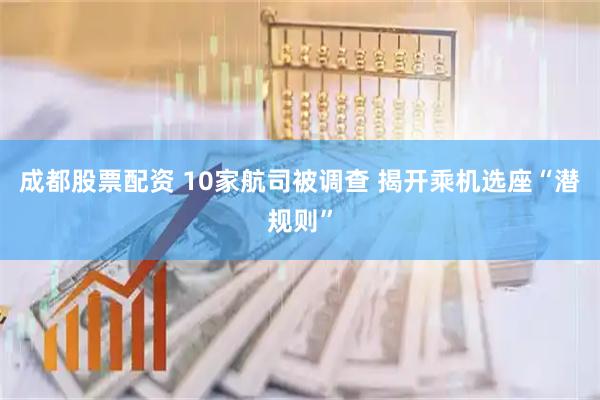 成都股票配资 10家航司被调查 揭开乘机选座“潜规则”
