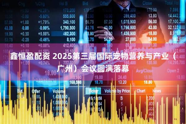 鑫恒盈配资 2025第三届国际宠物营养与产业（广州）会议圆满落幕