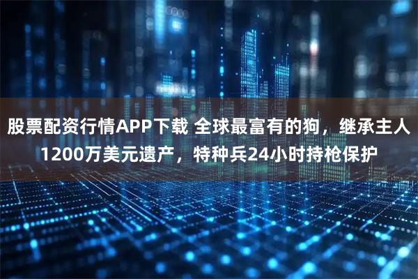 股票配资行情APP下载 全球最富有的狗,继承主人1200万美元遗产,特种兵24小时持枪保护