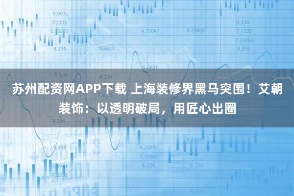 苏州配资网APP下载 上海装修界黑马突围！艾朝装饰：以透明破局，用匠心出圈