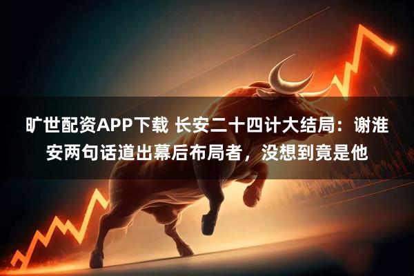 旷世配资APP下载 长安二十四计大结局：谢淮安两句话道出幕后布局者，没想到竟是他