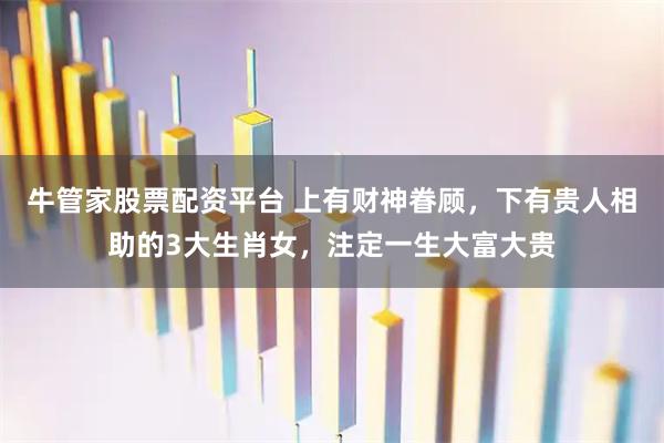 牛管家股票配资平台 上有财神眷顾，下有贵人相助的3大生肖女，注定一生大富大贵