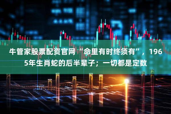 牛管家股票配资官网 “命里有时终须有”，1965年生肖蛇的后半辈子；一切都是定数