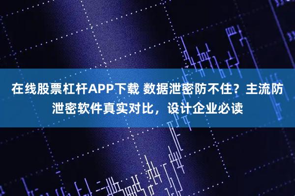 在线股票杠杆APP下载 数据泄密防不住？主流防泄密软件真实对比，设计企业必读