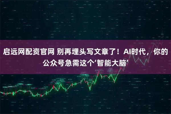 启远网配资官网 别再埋头写文章了！AI时代，你的公众号急需这个‘智能大脑’