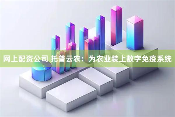 网上配资公司 托普云农：为农业装上数字免疫系统