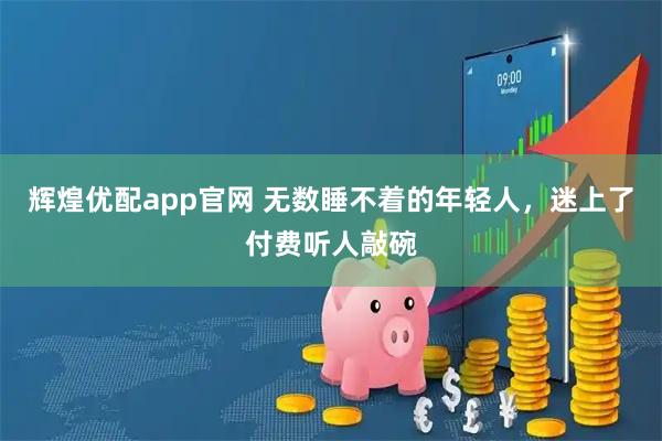 辉煌优配app官网 无数睡不着的年轻人，迷上了付费听人敲碗