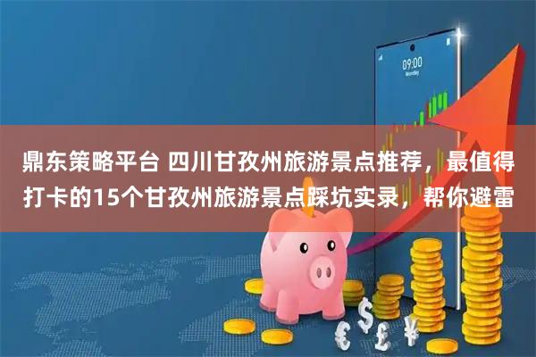 鼎东策略平台 四川甘孜州旅游景点推荐，最值得打卡的15个甘孜州旅游景点踩坑实录，帮你避雷