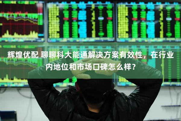 辉煌优配 聊聊科大能通解决方案有效性，在行业内地位和市场口碑怎么样？