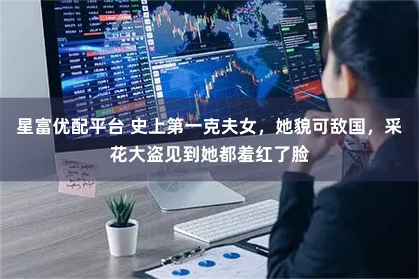 星富优配平台 史上第一克夫女，她貌可敌国，采花大盗见到她都羞红了脸