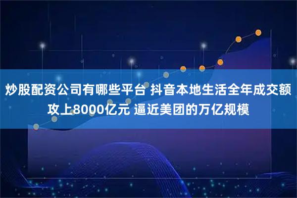 炒股配资公司有哪些平台 抖音本地生活全年成交额攻上8000亿元 逼近美团的万亿规模