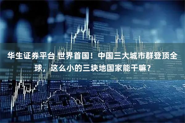 华生证券平台 世界首国！中国三大城市群登顶全球，这么小的三块地国家能干嘛？