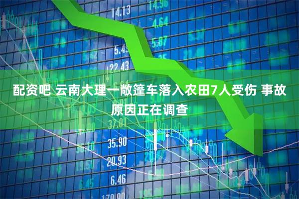 配资吧 云南大理一敞篷车落入农田7人受伤 事故原因正在调查
