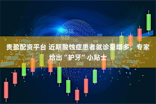 贵盈配资平台 近期酸蚀症患者就诊量增多，专家给出“护牙”小贴士