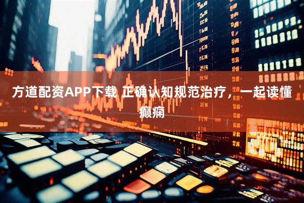方道配资APP下载 正确认知规范治疗，一起读懂癫痫