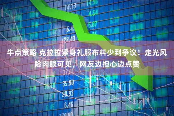 牛点策略 克拉拉紧身礼服布料少到争议！走光风险肉眼可见，网友边担心边点赞