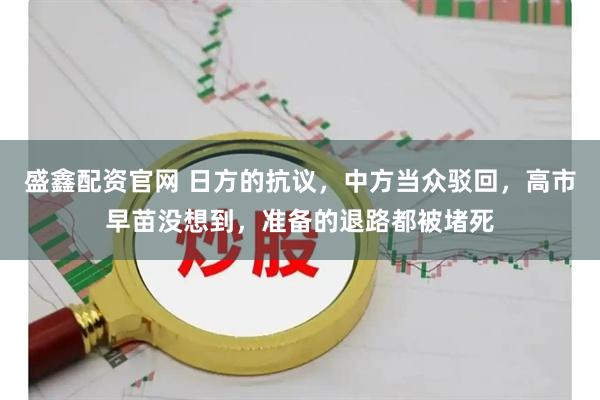 盛鑫配资官网 日方的抗议,中方当众驳回,高市早苗没想到,准备的退路都被堵死
