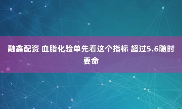 融鑫配资 血脂化验单先看这个指标 超过5.6随时要命