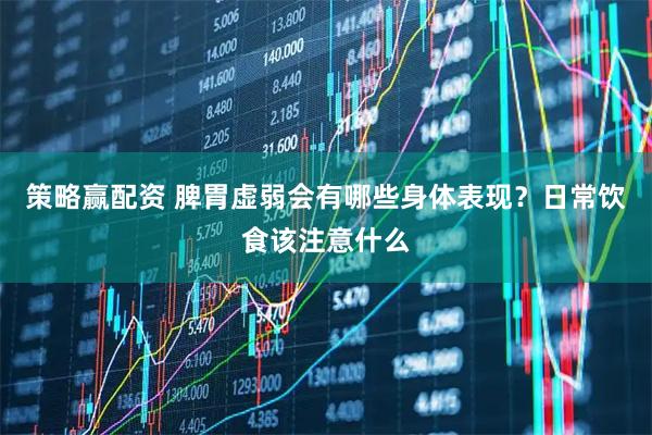 策略赢配资 脾胃虚弱会有哪些身体表现？日常饮食该注意什么