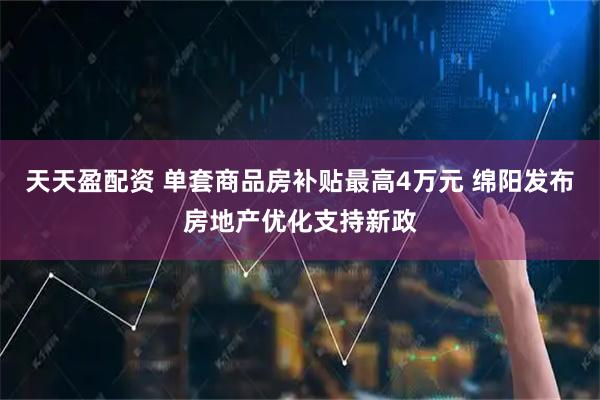 天天盈配资 单套商品房补贴最高4万元 绵阳发布房地产优化支持新政
