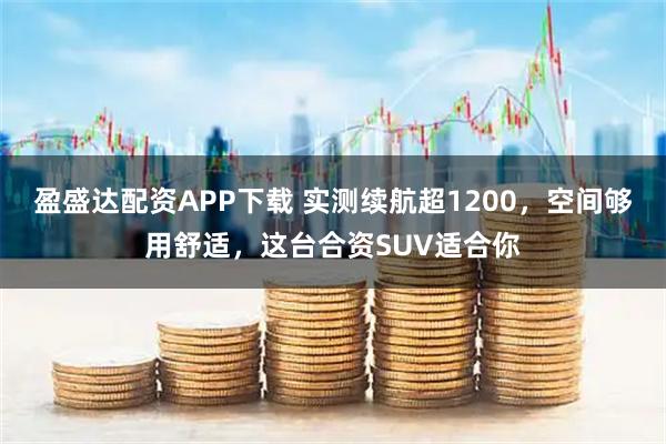 盈盛达配资APP下载 实测续航超1200，空间够用舒适，这台合资SUV适合你