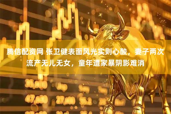 腾信配资网 张卫健表面风光实则心酸，妻子两次流产无儿无女，童年遭家暴阴影难消
