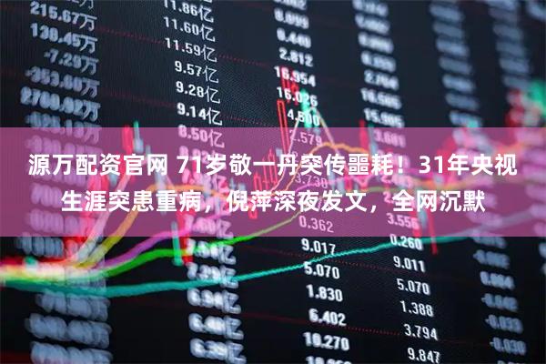 源万配资官网 71岁敬一丹突传噩耗！31年央视生涯突患重病，倪萍深夜发文，全网沉默