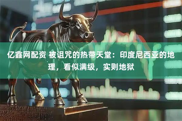 亿鑫网配资 被诅咒的热带天堂：印度尼西亚的地理，看似满级，实则地狱