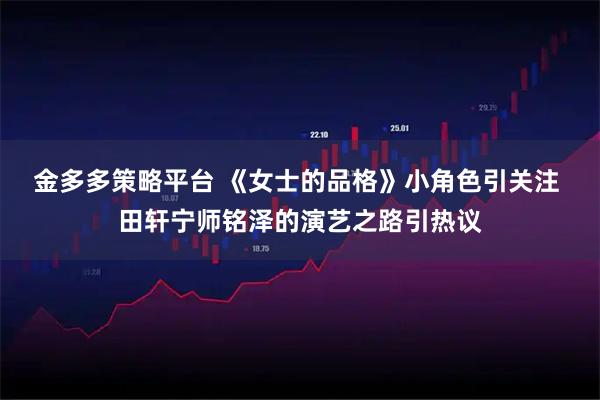 金多多策略平台 《女士的品格》小角色引关注 田轩宁师铭泽的演艺之路引热议