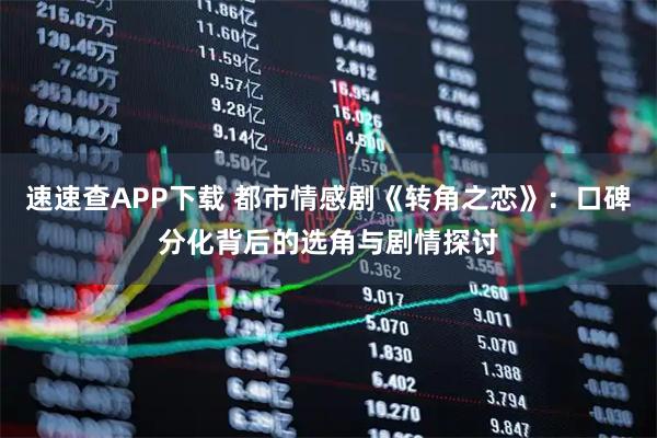 速速查APP下载 都市情感剧《转角之恋》：口碑分化背后的选角与剧情探讨