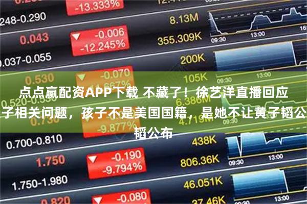 点点赢配资APP下载 不藏了！徐艺洋直播回应生子相关问题，孩子不是美国国籍，是她不让黄子韬公布